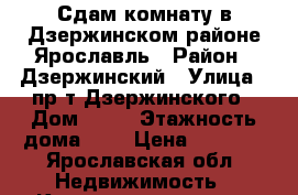 Сдам комнату в Дзержинском районе Ярославль › Район ­ Дзержинский › Улица ­ пр-т Дзержинского › Дом ­ 36 › Этажность дома ­ 4 › Цена ­ 7 500 - Ярославская обл. Недвижимость » Квартиры аренда   